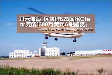 开云体育_区块链B2B网络Clear完成1300万美元A轮融资,富达风投公司领投(图2) 开云足球