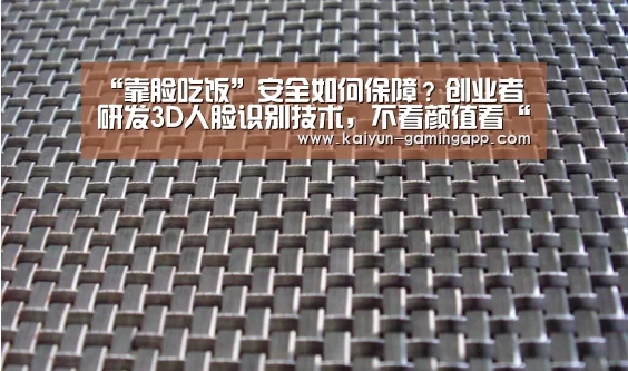 “靠脸吃饭”安全如何保障?创业者研发3D人脸识别技术,不看颜值看“|开云足球(图2) 开云赛事