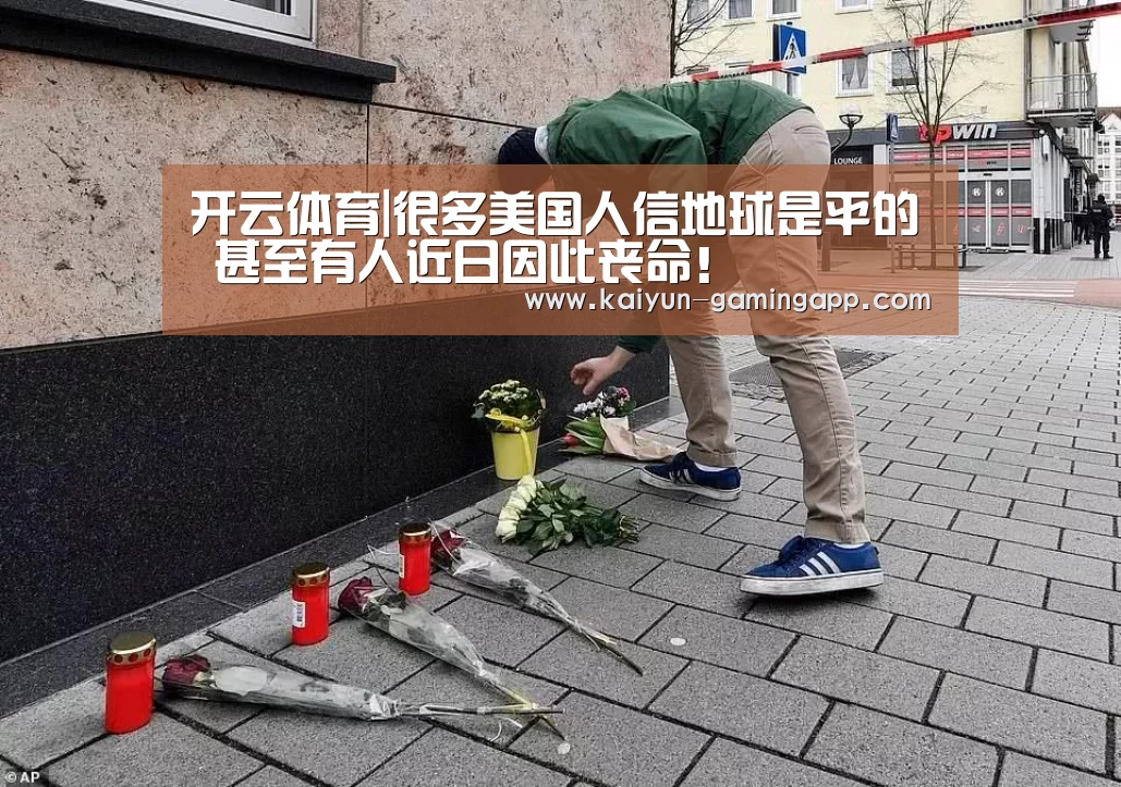 开云体育|很多美国人信地球是平的 甚至有人近日因此丧命!(图1) 开云赛事
