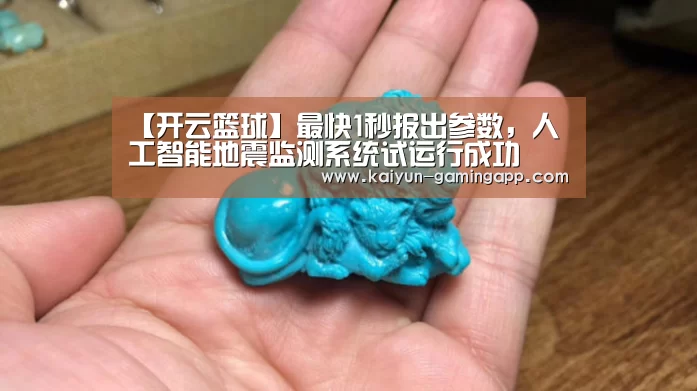 【开云篮球】最快1秒报出参数,人工智能地震监测系统试运行成功(图4) 开云篮球