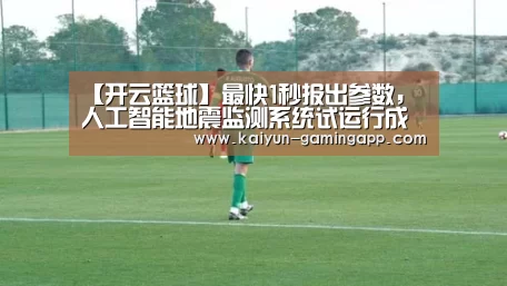 【开云篮球】最快1秒报出参数,人工智能地震监测系统试运行成功(图1) 开云体育