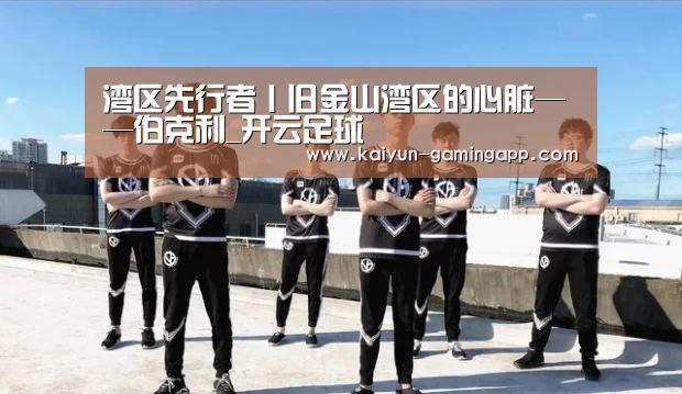 湾区先行者丨旧金山湾区的心脏——伯克利_开云足球(图2) 开云赛事